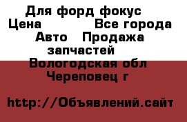 Для форд фокус  › Цена ­ 5 000 - Все города Авто » Продажа запчастей   . Вологодская обл.,Череповец г.